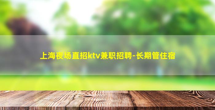 上海夜场直招ktv兼职招聘-长期管住宿