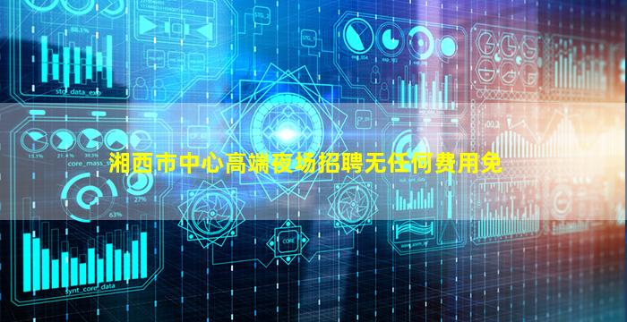 湘西市中心高端夜场招聘无任何费用免